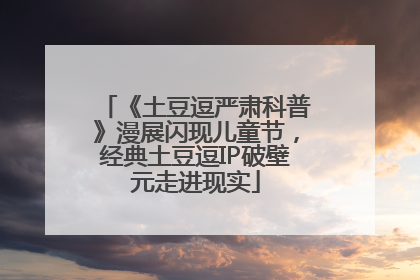 《土豆逗严肃科普》漫展闪现儿童节，经典土豆逗IP破壁元走进现实