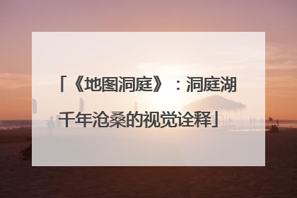 《地图洞庭》：洞庭湖千年沧桑的视觉诠释
