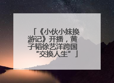 《小伙小妹换游记》开播，黄子韬徐艺洋跨国“交换人生”