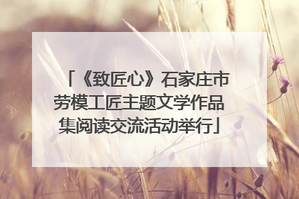 《致匠心》石家庄市劳模工匠主题文学作品集阅读交流活动举行