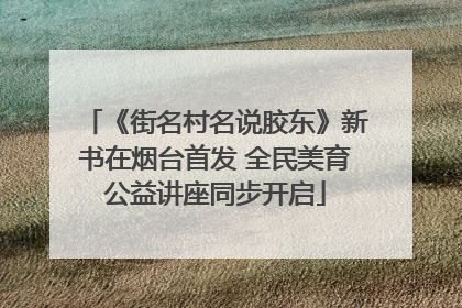 《街名村名说胶东》新书在烟台首发 全民美育公益讲座同步开启