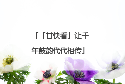 「甘快看」让千年鼓韵代代相传