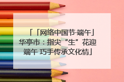 「网络中国节·端午」华亭市：指尖“生”花迎端午 巧手传承文化情