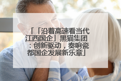 「沿着高速看当代江西国企」黑猫集团：创新驱动，奏响瓷都国企发展新乐章