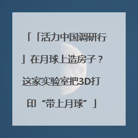 「活力中国调研行」在月球上造房子？这家实验室把3D打印“带上月球”
