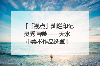 「视点」灿烂印记 灵秀画卷——天水市美术作品选登