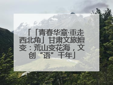 「青春华章·重走西北角」甘肃文旅嬗变：荒山变花海，文创“语”千年