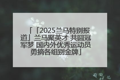 「2025兰马特别报道」兰马聚英才 共圆冠军梦 国内外优秀运动员勇摘各组别金牌
