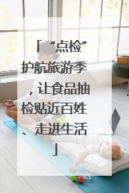 “点检”护航旅游季，让食品抽检贴近百姓、走进生活