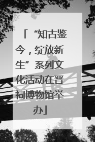 “知古鉴今，绽放新生”系列文化活动在晋祠博物馆举办