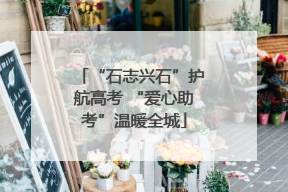 “石志兴石”护航高考 “爱心助考”温暖全城