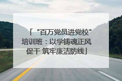 “百万党员进党校”培训班：以学铸魂正风促干 筑牢廉洁防线