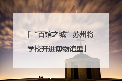 “百馆之城”苏州将学校开进博物馆里