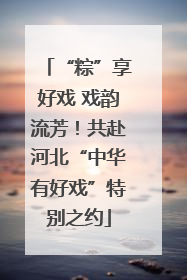 “粽”享好戏 戏韵流芳！共赴河北“中华有好戏”特别之约