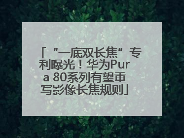 “一底双长焦”专利曝光！华为Pura 80系列有望重写影像长焦规则
