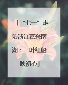 “七一”走访浙江嘉兴南湖：一叶红船映初心
