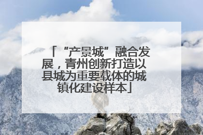 “产景城”融合发展，青州创新打造以县城为重要载体的城镇化建设样本