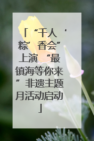“千人‘粽’香会”上演 “最镇海等你来”非遗主题月活动启动