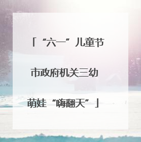 “六一”儿童节 市政府机关三幼萌娃“嗨翻天”