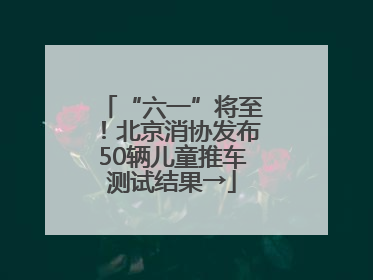 “六一”将至！北京消协发布50辆儿童推车测试结果→