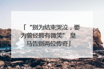 “别为结束哭泣，要为曾经拥有微笑” 皇马告别两位传奇