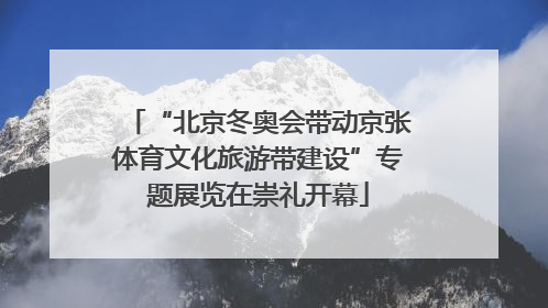 “北京冬奥会带动京张体育文化旅游带建设”专题展览在崇礼开幕