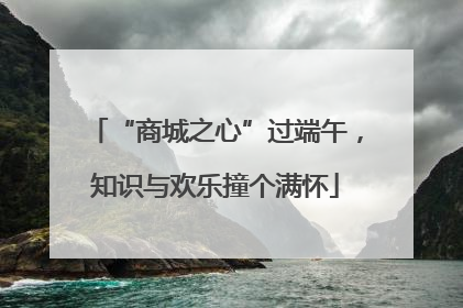 “商城之心”过端午，知识与欢乐撞个满怀