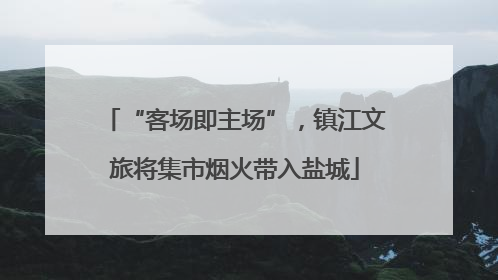 “客场即主场”，镇江文旅将集市烟火带入盐城
