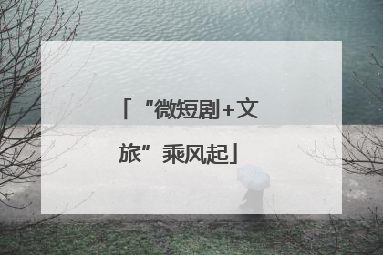 “微短剧+文旅”乘风起