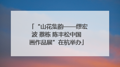 “山花集韵——缪宏波 蔡栋 陈丰松中国画作品展”在杭举办