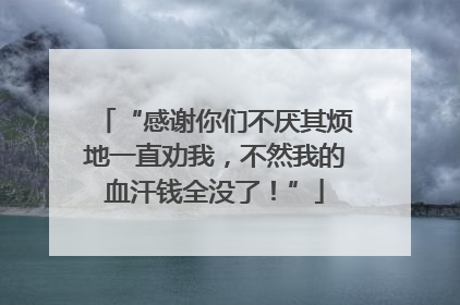 “感谢你们不厌其烦地一直劝我，不然我的血汗钱全没了！”