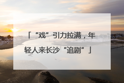 “戏”引力拉满，年轻人来长沙“追剧”