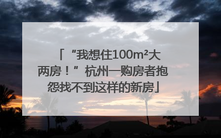 “我想住100m²大两房！”杭州一购房者抱怨找不到这样的新房