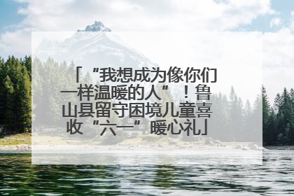 “我想成为像你们一样温暖的人”！鲁山县留守困境儿童喜收“六一”暖心礼