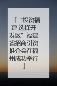 “投资福建·选择开发区”福建省招商引资推介会在福州成功举行