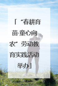 “春耕育苗·童心向农”劳动教育实践活动举办