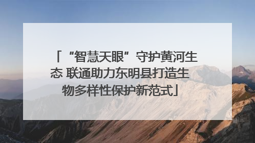 “智慧天眼”守护黄河生态 联通助力东明县打造生物多样性保护新范式