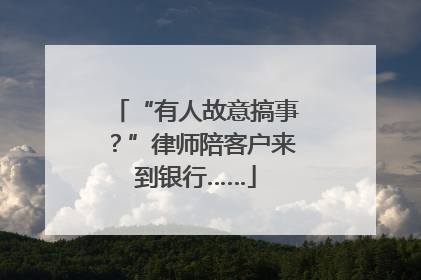 “有人故意搞事？”律师陪客户来到银行……