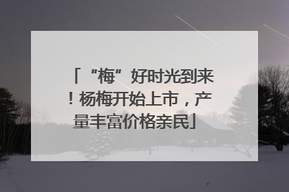 “梅”好时光到来！杨梅开始上市，产量丰富价格亲民