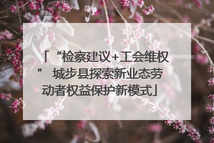 “检察建议+工会维权” 城步县探索新业态劳动者权益保护新模式