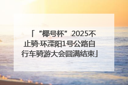“椰号杯”2025不止骑·环溧阳1号公路自行车骑游大会圆满结束