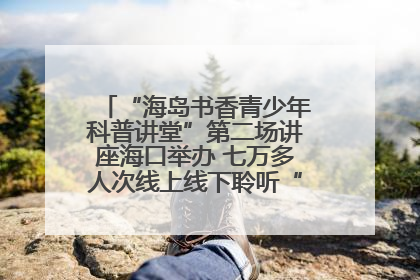“海岛书香青少年科普讲堂”第二场讲座海口举办 七万多人次线上线下聆听“工匠精神”