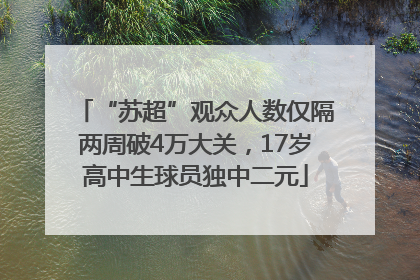 “苏超”观众人数仅隔两周破4万大关，17岁高中生球员独中二元