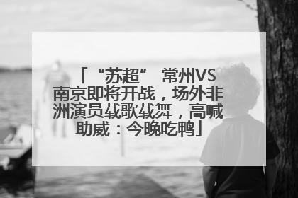 “苏超” 常州VS南京即将开战，场外非洲演员载歌载舞，高喊助威：今晚吃鸭