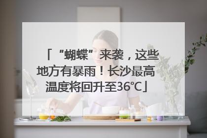 “蝴蝶”来袭，这些地方有暴雨！长沙最高温度将回升至36℃