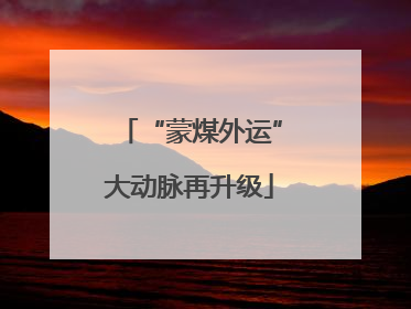 “蒙煤外运”大动脉再升级