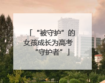 “被守护”的女孩成长为高考“守护者”