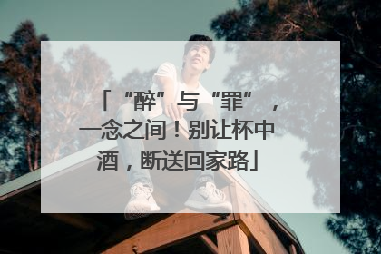 “醉”与“罪”，一念之间！别让杯中酒，断送回家路