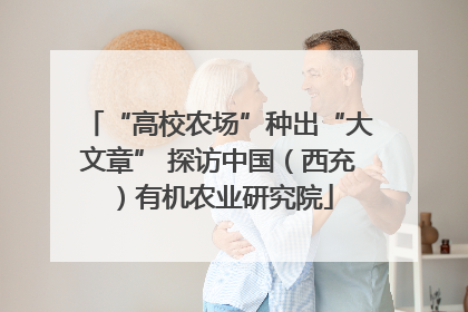 “高校农场”种出“大文章” 探访中国（西充）有机农业研究院