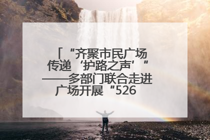 “齐聚市民广场 传递‘护路之声’”——多部门联合走进广场开展“526 我爱路”宣传活动